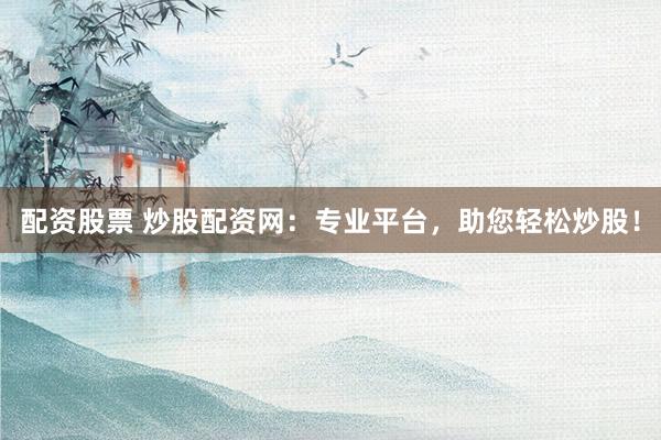 配资股票 炒股配资网：专业平台，助您轻松炒股！