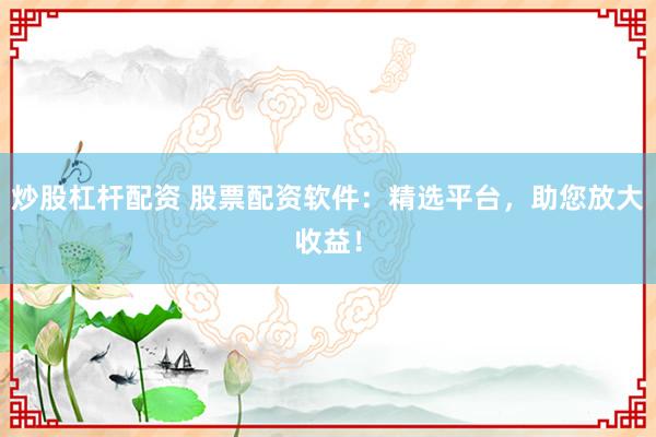 炒股杠杆配资 股票配资软件：精选平台，助您放大收益！