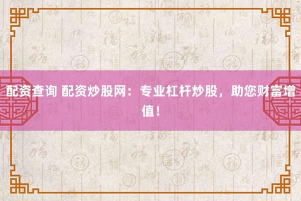 配资查询 配资炒股网：专业杠杆炒股，助您财富增值！