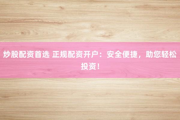 炒股配资首选 正规配资开户：安全便捷，助您轻松投资！