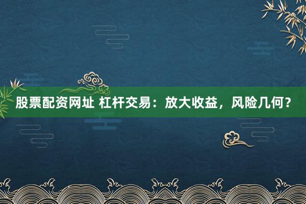 股票配资网址 杠杆交易：放大收益，风险几何？