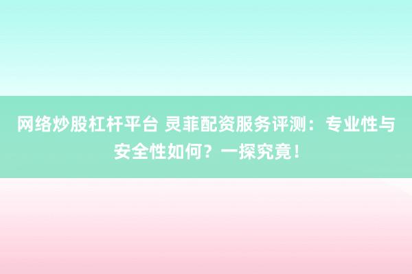 网络炒股杠杆平台 灵菲配资服务评测：专业性与安全性如何？一探究竟！
