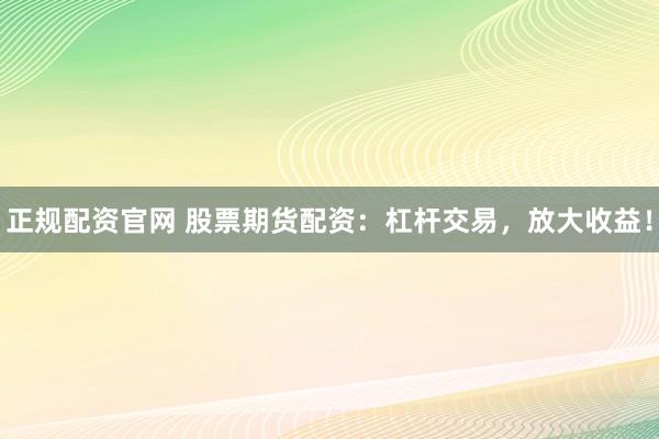 正规配资官网 股票期货配资：杠杆交易，放大收益！