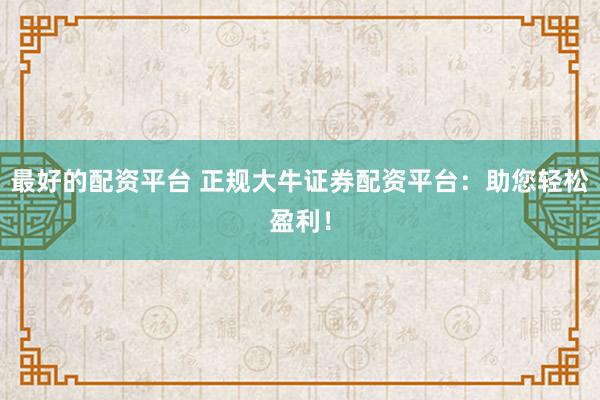 最好的配资平台 正规大牛证券配资平台：助您轻松盈利！