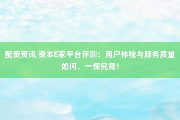 配资资讯 资本E家平台评测：用户体验与服务质量如何，一探究竟！