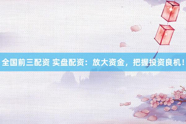 全国前三配资 实盘配资：放大资金，把握投资良机！