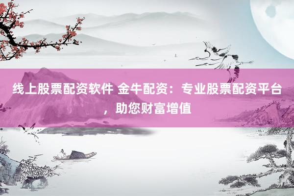 线上股票配资软件 金牛配资：专业股票配资平台，助您财富增值