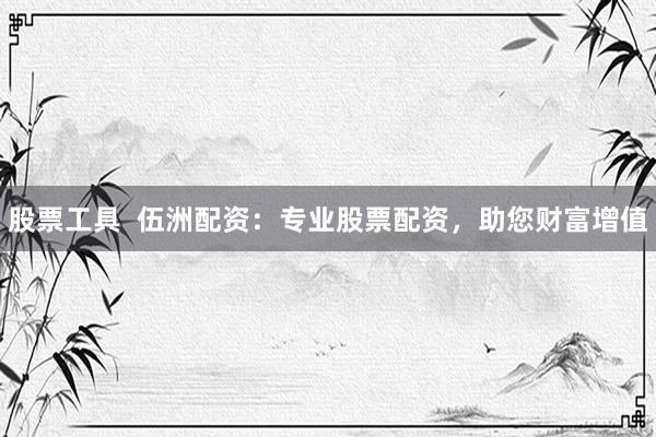 股票工具  伍洲配资：专业股票配资，助您财富增值