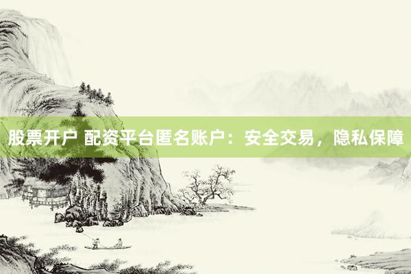 股票开户 配资平台匿名账户：安全交易，隐私保障