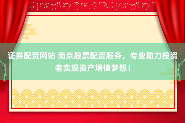 证券配资网站 南京股票配资服务，专业助力投资者实现资产增值梦想！
