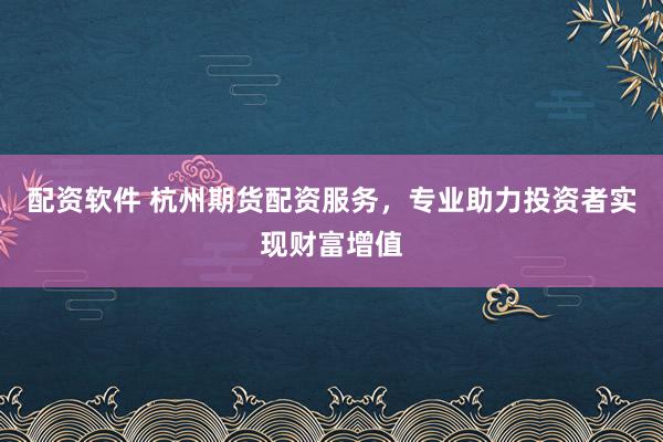 配资软件 杭州期货配资服务，专业助力投资者实现财富增值