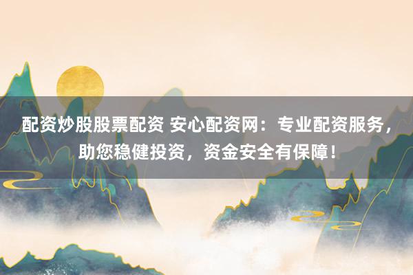 配资炒股股票配资 安心配资网：专业配资服务，助您稳健投资，资金安全有保障！