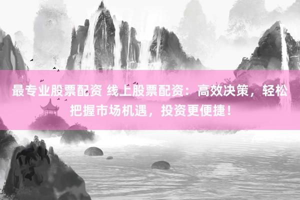 最专业股票配资 线上股票配资：高效决策，轻松把握市场机遇，投资更便捷！