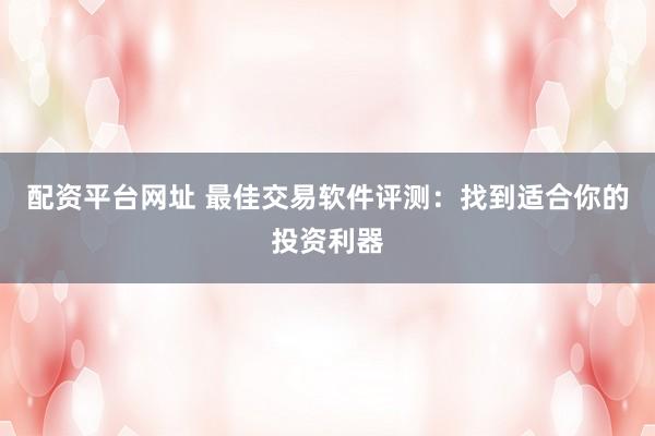 配资平台网址 最佳交易软件评测：找到适合你的投资利器