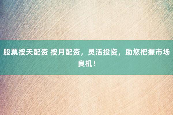 股票按天配资 按月配资，灵活投资，助您把握市场良机！