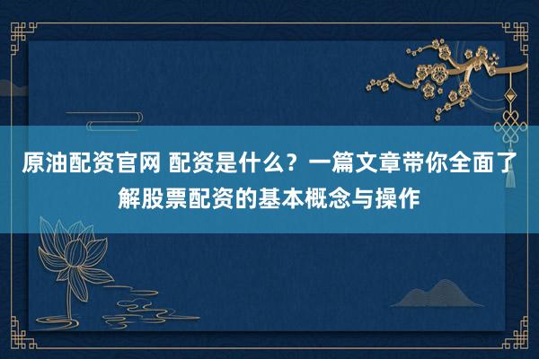 原油配资官网 配资是什么？一篇文章带你全面了解股票配资的基本概念与操作