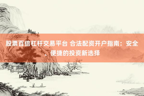 股票百倍杠杆交易平台 合法配资开户指南：安全、便捷的投资新选择