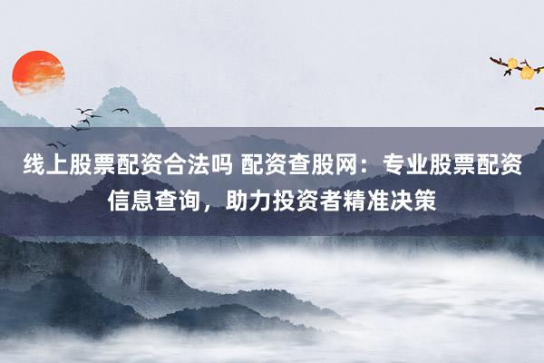 线上股票配资合法吗 配资查股网：专业股票配资信息查询，助力投资者精准决策