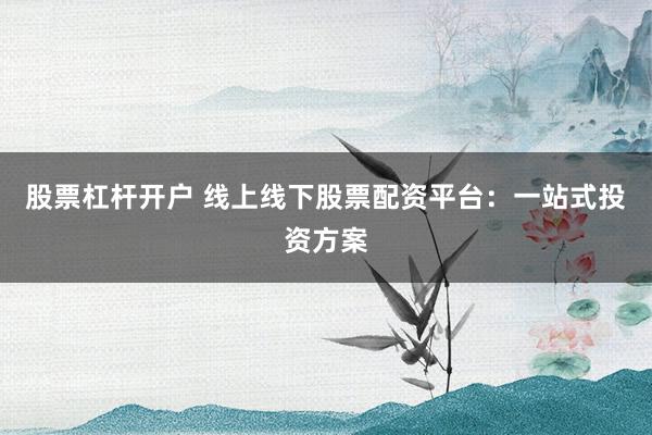 股票杠杆开户 线上线下股票配资平台：一站式投资方案