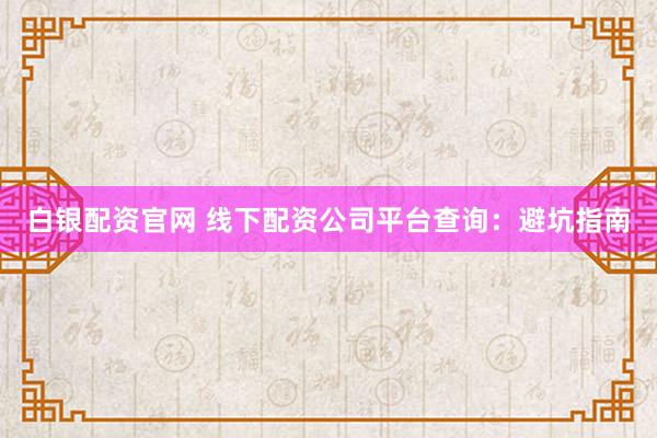 白银配资官网 线下配资公司平台查询：避坑指南
