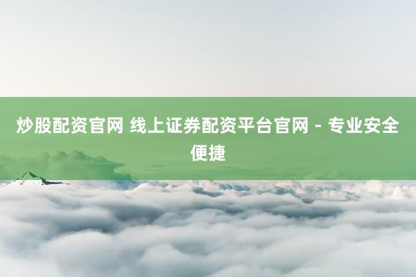 炒股配资官网 线上证券配资平台官网 - 专业安全便捷