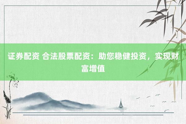 证券配资 合法股票配资：助您稳健投资，实现财富增值