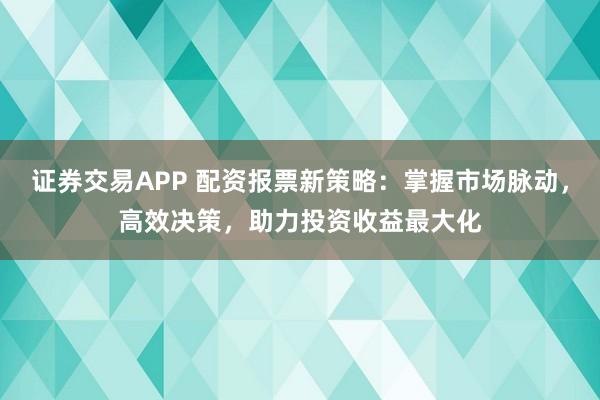 证券交易APP 配资报票新策略：掌握市场脉动，高效决策，助力投资收益最大化
