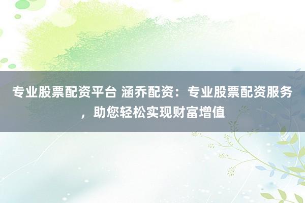 专业股票配资平台 涵乔配资：专业股票配资服务，助您轻松实现财富增值