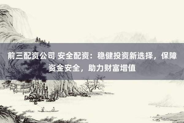 前三配资公司 安全配资：稳健投资新选择，保障资金安全，助力财富增值