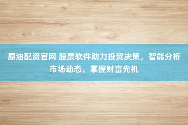 原油配资官网 股票软件助力投资决策，智能分析市场动态，掌握财富先机