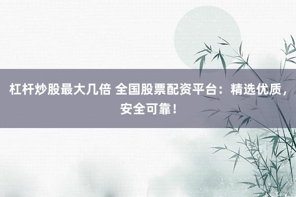 杠杆炒股最大几倍 全国股票配资平台：精选优质，安全可靠！