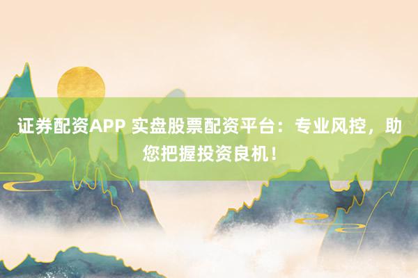 证券配资APP 实盘股票配资平台：专业风控，助您把握投资良机！