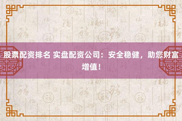 股票配资排名 实盘配资公司：安全稳健，助您财富增值！