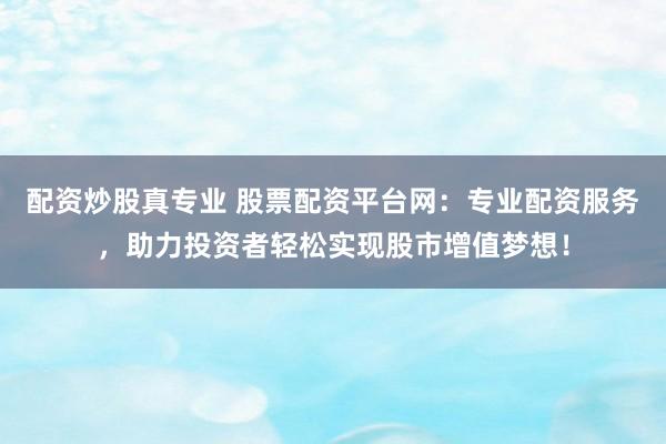 配资炒股真专业 股票配资平台网：专业配资服务，助力投资者轻松实现股市增值梦想！