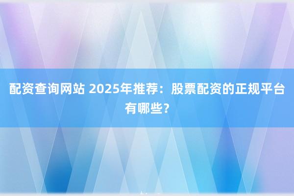 配资查询网站 2025年推荐：股票配资的正规平台有哪些？