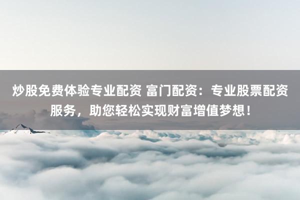 炒股免费体验专业配资 富门配资：专业股票配资服务，助您轻松实现财富增值梦想！