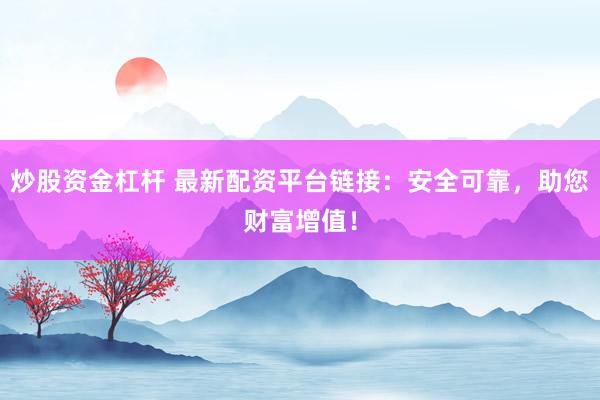 炒股资金杠杆 最新配资平台链接：安全可靠，助您财富增值！