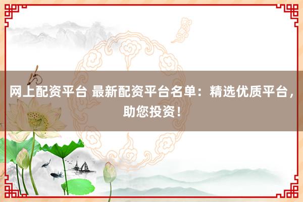 网上配资平台 最新配资平台名单：精选优质平台，助您投资！