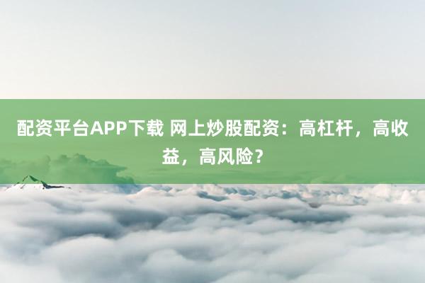 配资平台APP下载 网上炒股配资：高杠杆，高收益，高风险？