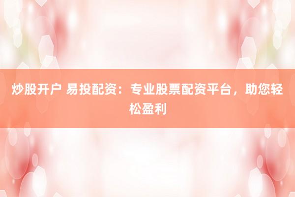 炒股开户 易投配资：专业股票配资平台，助您轻松盈利