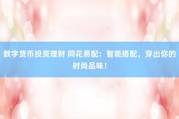 数字货币投资理财 同花易配：智能搭配，穿出你的时尚品味！