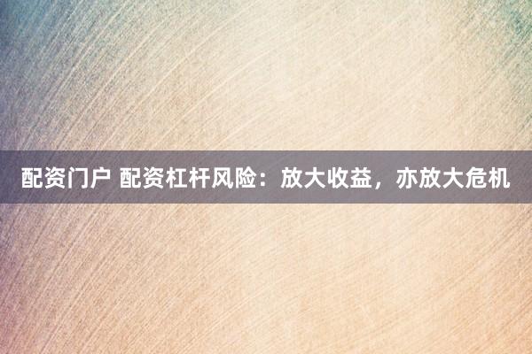 配资门户 配资杠杆风险：放大收益，亦放大危机