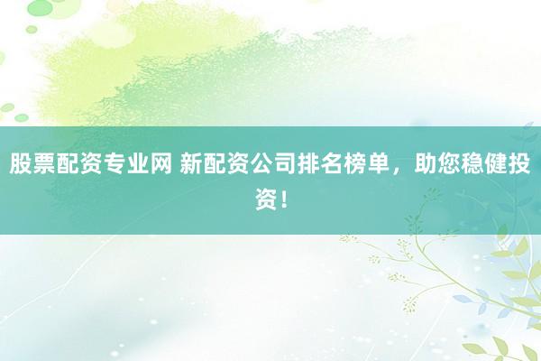 股票配资专业网 新配资公司排名榜单，助您稳健投资！