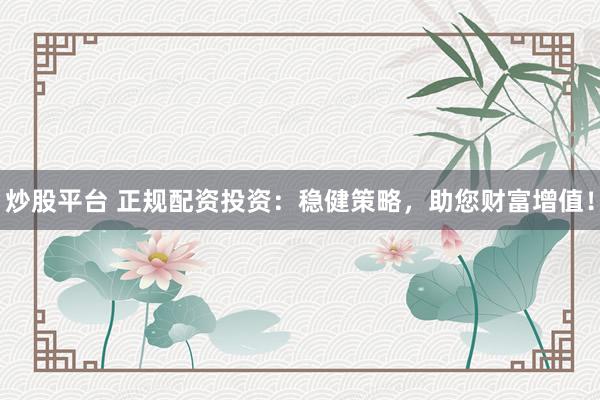 炒股平台 正规配资投资：稳健策略，助您财富增值！