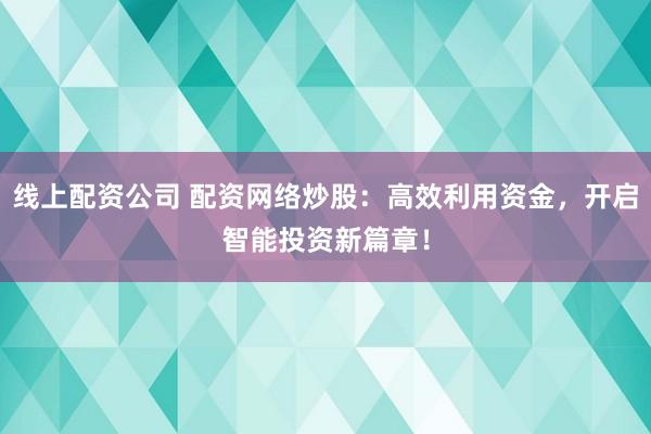 线上配资公司 配资网络炒股：高效利用资金，开启智能投资新篇章！