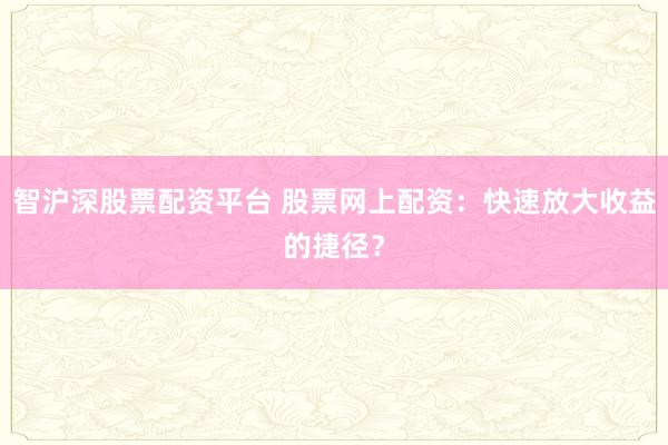 智沪深股票配资平台 股票网上配资：快速放大收益的捷径？