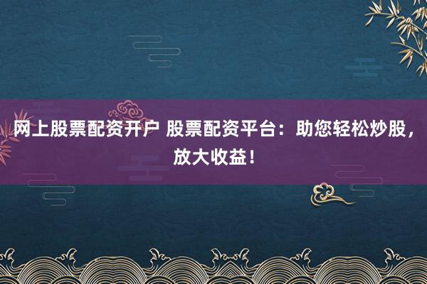 网上股票配资开户 股票配资平台：助您轻松炒股，放大收益！