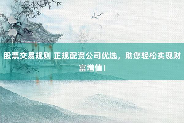股票交易规则 正规配资公司优选，助您轻松实现财富增值！