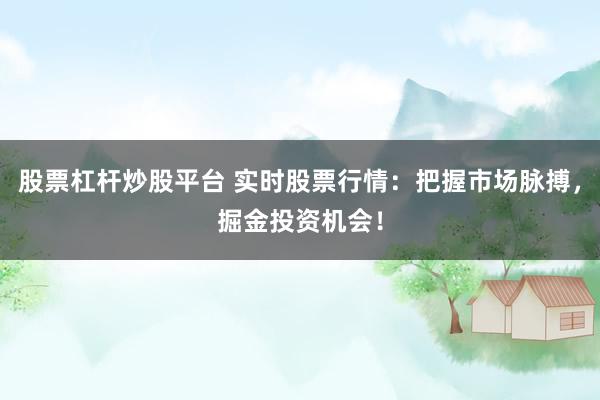 股票杠杆炒股平台 实时股票行情：把握市场脉搏，掘金投资机会！