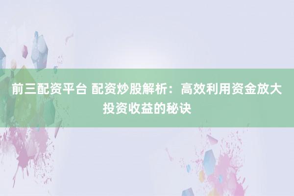 前三配资平台 配资炒股解析：高效利用资金放大投资收益的秘诀